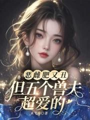 恶雌肥又丑?众兽夫都争着洗兽裙免费阅读完整版